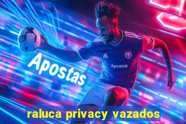 raluca privacy vazados